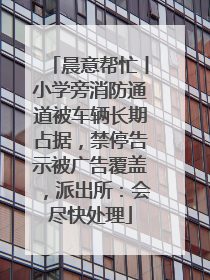 晨意帮忙丨小学旁消防通道被车辆长期占据，禁停告示被广告覆盖，派出所：会尽快处理
