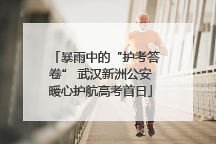 暴雨中的“护考答卷” 武汉新洲公安暖心护航高考首日