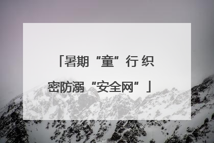 暑期“童”行 织密防溺“安全网”