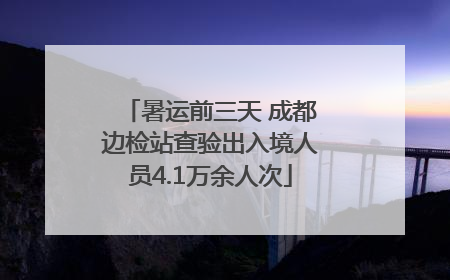 暑运前三天 成都边检站查验出入境人员4.1万余人次