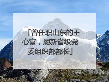 曾任职山东的王心富，履新省级党委组织部部长