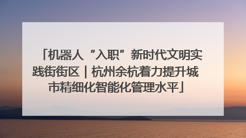 机器人“入职”新时代文明实践街街区｜杭州余杭着力提升城市精细化智能化管理水平