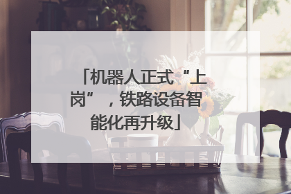 机器人正式“上岗”，铁路设备智能化再升级