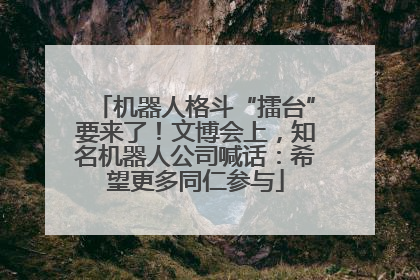 机器人格斗“擂台”要来了！文博会上，知名机器人公司喊话：希望更多同仁参与