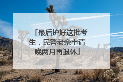最后护好这批考生，民警老佘申请晚两月再退休