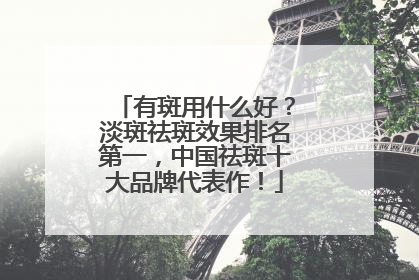 有斑用什么好？淡斑祛斑效果排名第一，中国祛斑十大品牌代表作！
