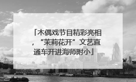 木偶戏节目精彩亮相，“茉莉花开”文艺直通车开进海师附小