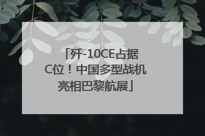 歼-10CE占据C位！中国多型战机亮相巴黎航展