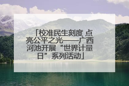 校准民生刻度 点亮公平之光——广西河池开展“世界计量日”系列活动