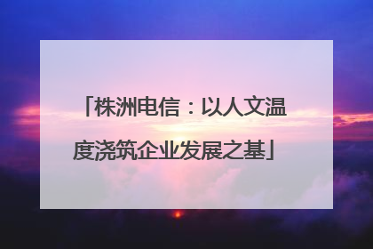 株洲电信：以人文温度浇筑企业发展之基