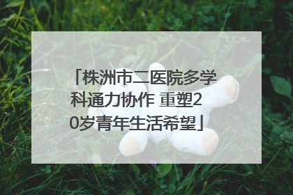 株洲市二医院多学科通力协作 重塑20岁青年生活希望