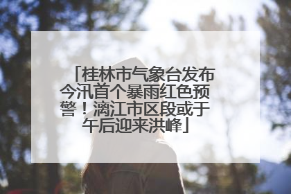 桂林市气象台发布今汛首个暴雨红色预警！漓江市区段或于午后迎来洪峰