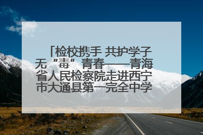 检校携手 共护学子无“毒”青春——青海省人民检察院走进西宁市大通县第一完全中学开展禁毒宣传侧记