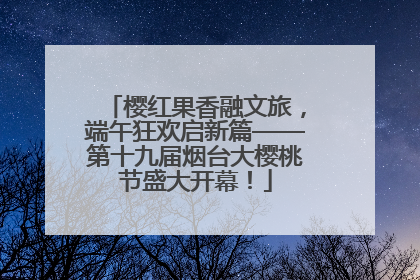 樱红果香融文旅，端午狂欢启新篇——第十九届烟台大樱桃节盛大开幕！