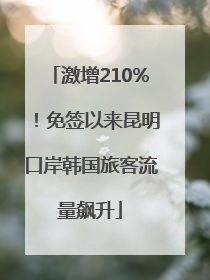 激增210%！免签以来昆明口岸韩国旅客流量飙升