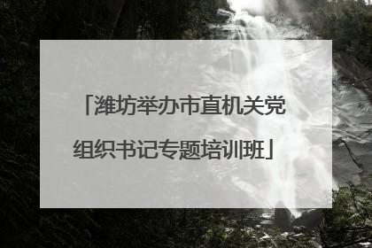 潍坊举办市直机关党组织书记专题培训班