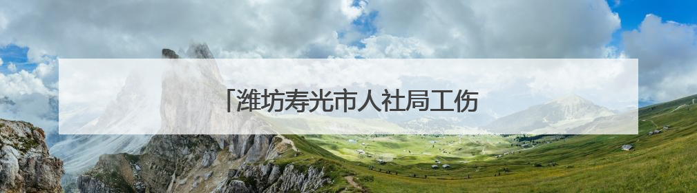 潍坊寿光市人社局工伤认定“加速度”暖民心
