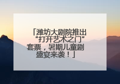 潍坊大剧院推出“打开艺术之门”套票，暑期儿童剧盛宴来袭！