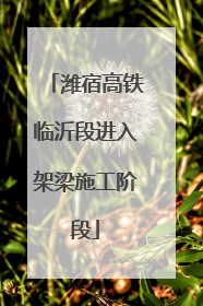 潍宿高铁临沂段进入架梁施工阶段