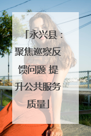 永兴县：聚焦巡察反馈问题 提升公共服务质量