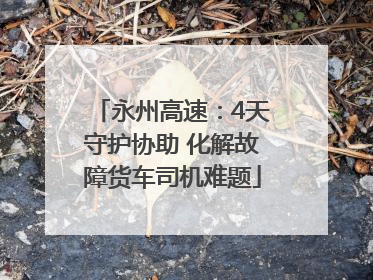 永州高速：4天守护协助 化解故障货车司机难题