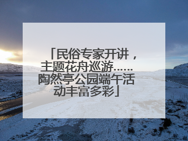 民俗专家开讲，主题花舟巡游……陶然亭公园端午活动丰富多彩