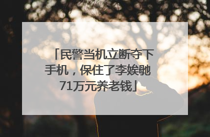 民警当机立断夺下手机，保住了李娭毑71万元养老钱