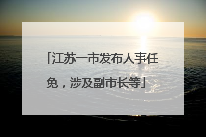 江苏一市发布人事任免，涉及副市长等