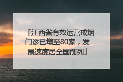 江西省有效运营戒烟门诊已增至80家，发展速度居全国前列