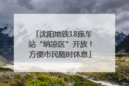 沈阳地铁18座车站“纳凉区”开放！方便市民随时休息