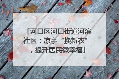 河口区河口街道河滨社区：凉亭“换新衣”，提升居民微幸福