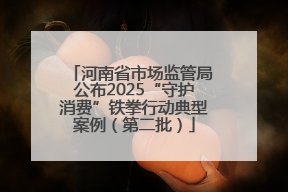 河南省市场监管局公布2025“守护消费”铁拳行动典型案例（第二批）