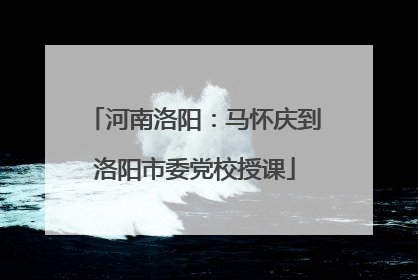 河南洛阳：马怀庆到洛阳市委党校授课