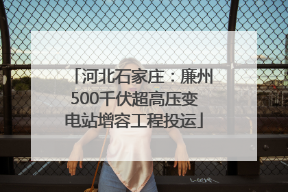 河北石家庄：廉州500千伏超高压变电站增容工程投运
