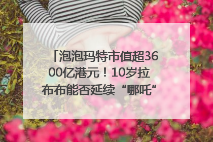 泡泡玛特市值超3600亿港元！10岁拉布布能否延续“哪吒”神话？｜热财经