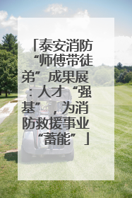 泰安消防“师傅带徒弟”成果展：人才“强基”，为消防救援事业“蓄能”