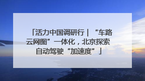 活力中国调研行｜“车路云网图”一体化，北京探索自动驾驶“加速度”