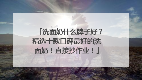 洗面奶什么牌子好？精选十款口碑最好的洗面奶！直接抄作业！