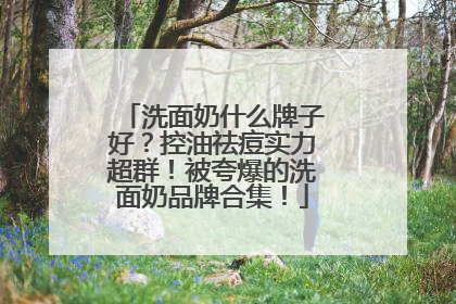 洗面奶什么牌子好？控油祛痘实力超群！被夸爆的洗面奶品牌合集！
