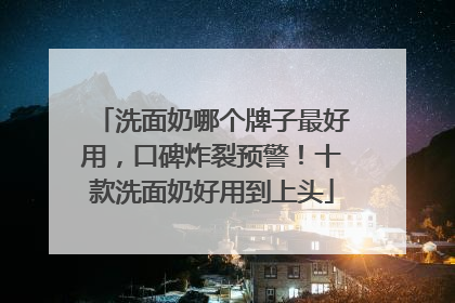 洗面奶哪个牌子最好用，口碑炸裂预警！十款洗面奶好用到上头