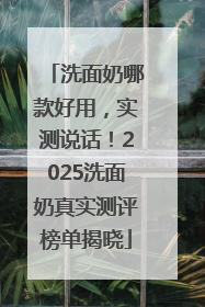 洗面奶哪款好用，实测说话！2025洗面奶真实测评榜单揭晓