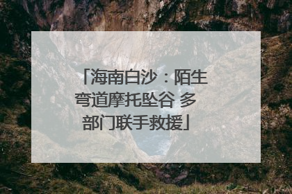 海南白沙：陌生弯道摩托坠谷 多部门联手救援