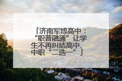 济南军博高中：“职普融通”让学生不再纠结高中、中职“二选一”