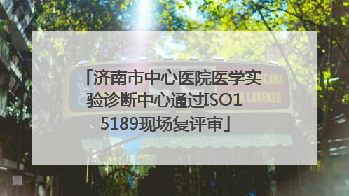 济南市中心医院医学实验诊断中心通过ISO15189现场复评审