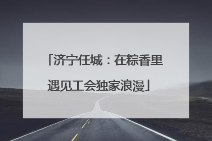 济宁任城：在粽香里遇见工会独家浪漫