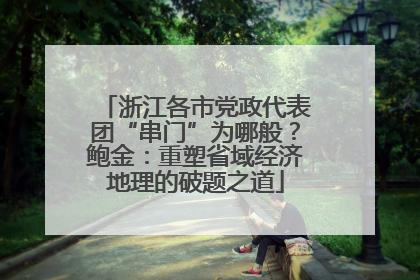浙江各市党政代表团“串门”为哪般？鲍金：重塑省域经济地理的破题之道