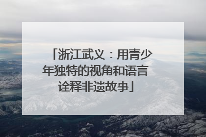 浙江武义：用青少年独特的视角和语言诠释非遗故事