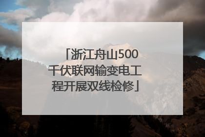 浙江舟山500千伏联网输变电工程开展双线检修