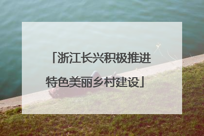 浙江长兴积极推进特色美丽乡村建设