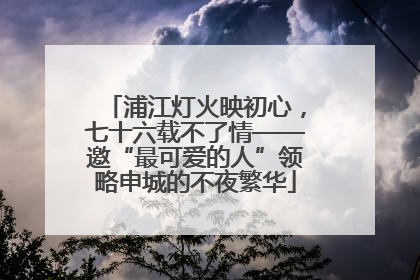 浦江灯火映初心，七十六载不了情——邀“最可爱的人”领略申城的不夜繁华